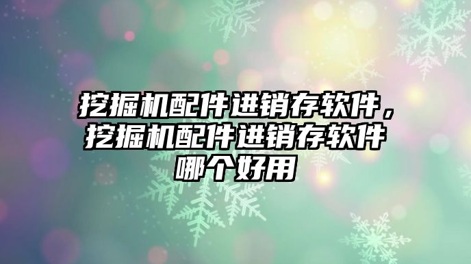 挖掘機配件進(jìn)銷存軟件，挖掘機配件進(jìn)銷存軟件哪個好用