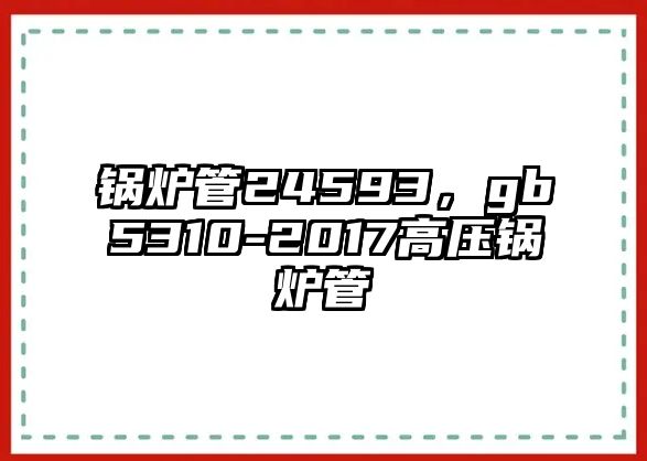 鍋爐管24593，gb5310-2017高壓鍋爐管