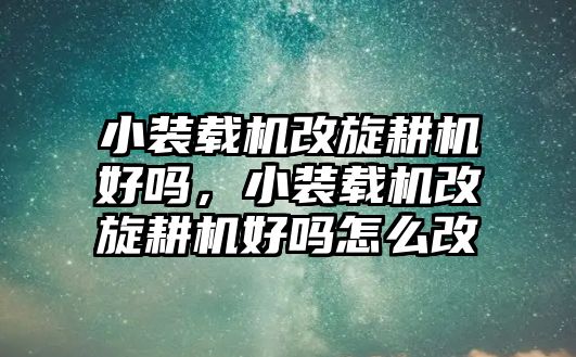 小裝載機改旋耕機好嗎，小裝載機改旋耕機好嗎怎么改