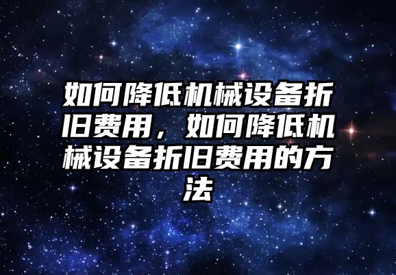 如何降低機(jī)械設(shè)備折舊費(fèi)用，如何降低機(jī)械設(shè)備折舊費(fèi)用的方法