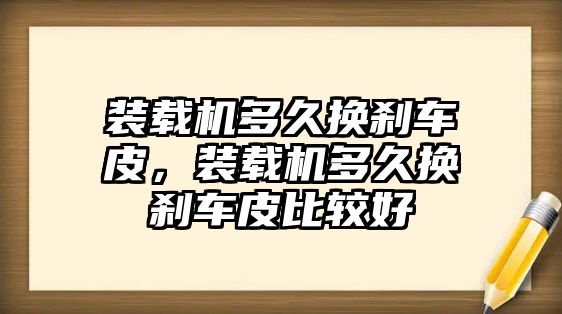 裝載機多久換剎車皮，裝載機多久換剎車皮比較好