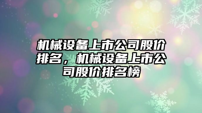 機械設(shè)備上市公司股價排名，機械設(shè)備上市公司股價排名榜