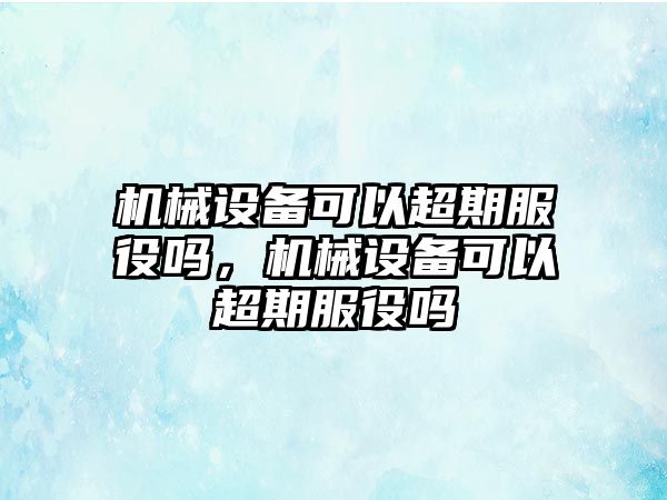 機(jī)械設(shè)備可以超期服役嗎，機(jī)械設(shè)備可以超期服役嗎