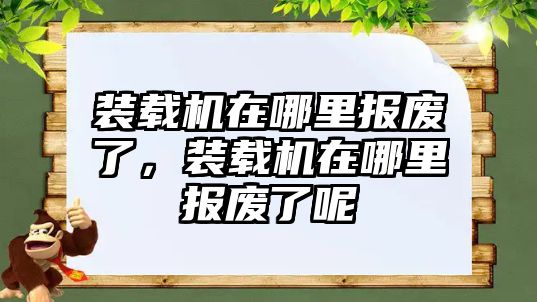 裝載機在哪里報廢了，裝載機在哪里報廢了呢