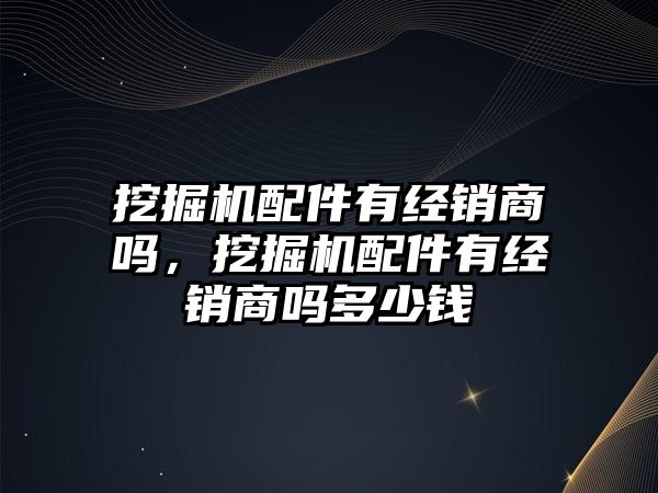 挖掘機配件有經(jīng)銷商嗎，挖掘機配件有經(jīng)銷商嗎多少錢