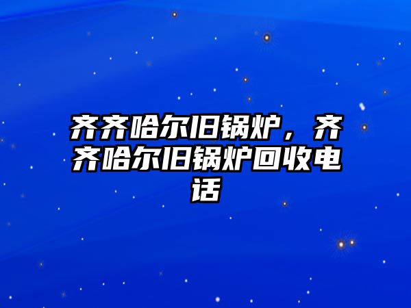 齊齊哈爾舊鍋爐，齊齊哈爾舊鍋爐回收電話