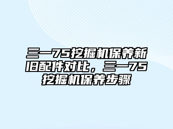 三一75挖掘機(jī)保養(yǎng)新舊配件對(duì)比，三一75挖掘機(jī)保養(yǎng)步驟