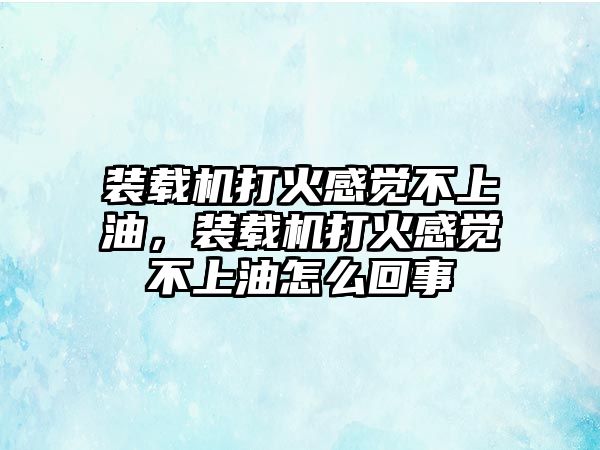 裝載機(jī)打火感覺不上油，裝載機(jī)打火感覺不上油怎么回事