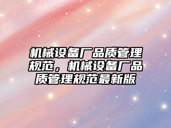 機械設備廠品質管理規(guī)范，機械設備廠品質管理規(guī)范最新版