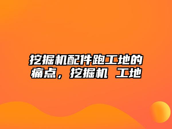 挖掘機配件跑工地的痛點，挖掘機 工地