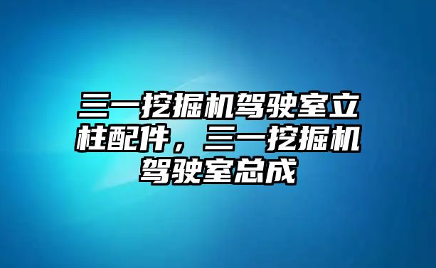 三一挖掘機(jī)駕駛室立柱配件，三一挖掘機(jī)駕駛室總成