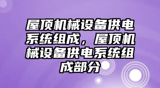 屋頂機(jī)械設(shè)備供電系統(tǒng)組成，屋頂機(jī)械設(shè)備供電系統(tǒng)組成部分