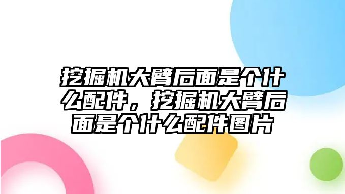 挖掘機大臂后面是個什么配件，挖掘機大臂后面是個什么配件圖片