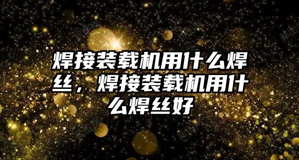 焊接裝載機用什么焊絲，焊接裝載機用什么焊絲好