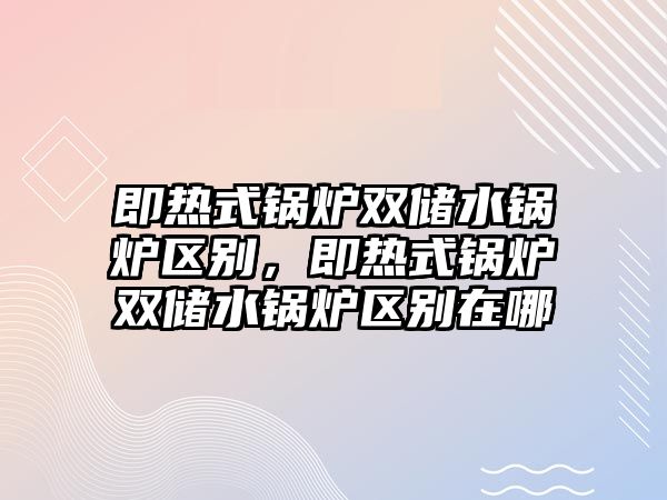 即熱式鍋爐雙儲水鍋爐區(qū)別，即熱式鍋爐雙儲水鍋爐區(qū)別在哪