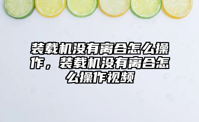 裝載機(jī)沒有離合怎么操作，裝載機(jī)沒有離合怎么操作視頻