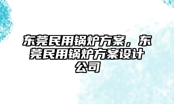 東莞民用鍋爐方案，東莞民用鍋爐方案設(shè)計(jì)公司