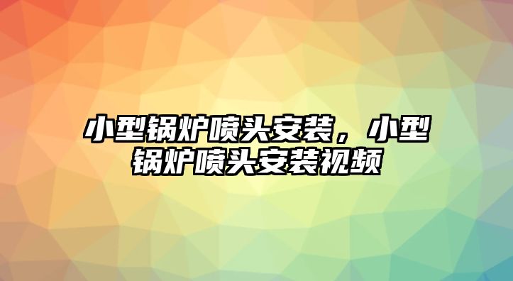 小型鍋爐噴頭安裝，小型鍋爐噴頭安裝視頻