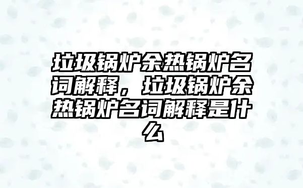 垃圾鍋爐余熱鍋爐名詞解釋?zhuān)仩t余熱鍋爐名詞解釋是什么