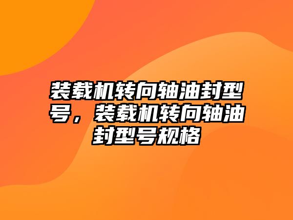 裝載機轉(zhuǎn)向軸油封型號，裝載機轉(zhuǎn)向軸油封型號規(guī)格