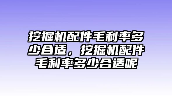 挖掘機配件毛利率多少合適，挖掘機配件毛利率多少合適呢