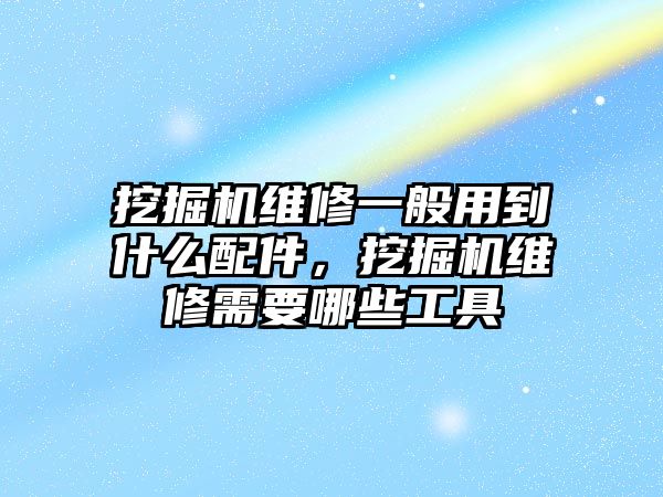 挖掘機維修一般用到什么配件，挖掘機維修需要哪些工具