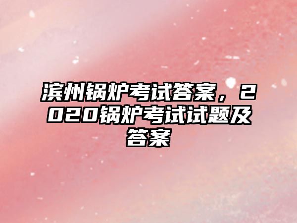 濱州鍋爐考試答案，2020鍋爐考試試題及答案