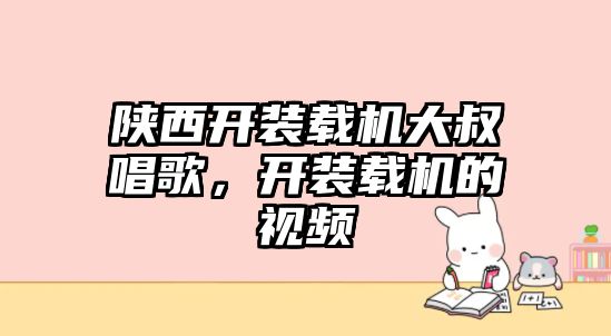 陜西開裝載機大叔唱歌，開裝載機的視頻