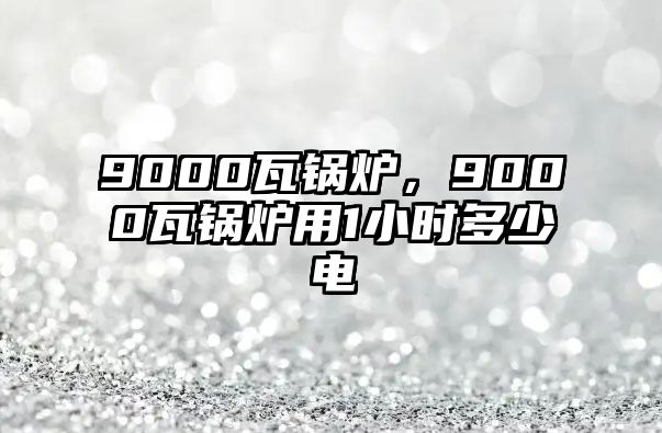 9000瓦鍋爐，9000瓦鍋爐用1小時(shí)多少電