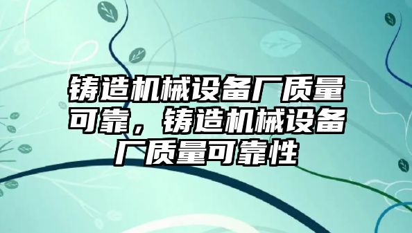 鑄造機(jī)械設(shè)備廠質(zhì)量可靠，鑄造機(jī)械設(shè)備廠質(zhì)量可靠性