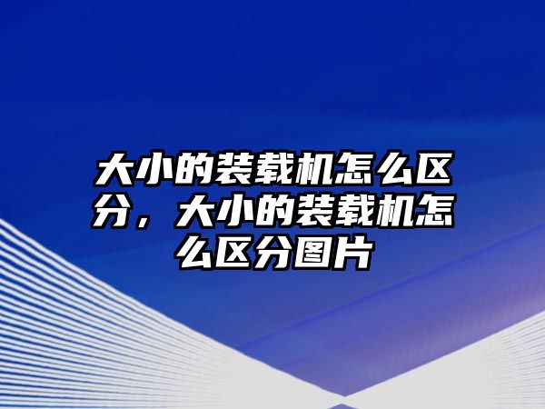 大小的裝載機(jī)怎么區(qū)分，大小的裝載機(jī)怎么區(qū)分圖片