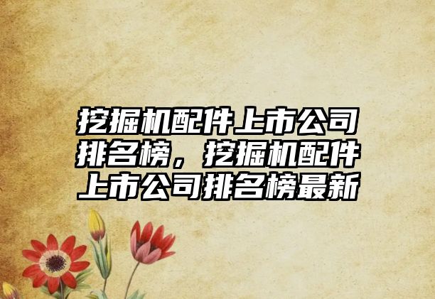 挖掘機配件上市公司排名榜，挖掘機配件上市公司排名榜最新