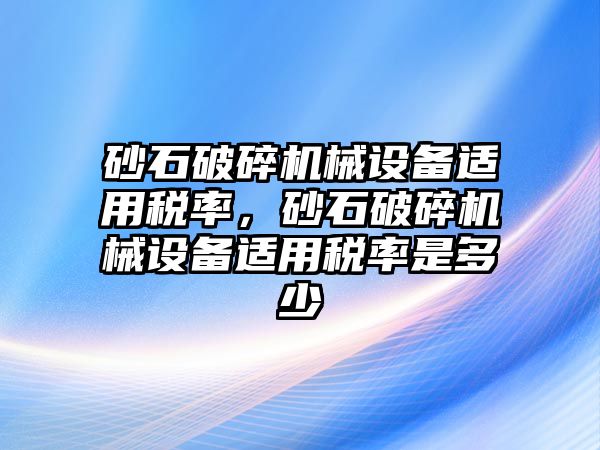 砂石破碎機械設(shè)備適用稅率，砂石破碎機械設(shè)備適用稅率是多少