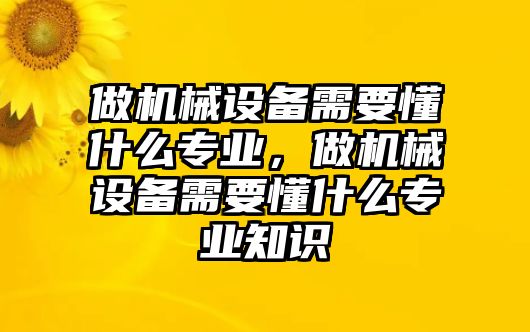 做機(jī)械設(shè)備需要懂什么專業(yè)，做機(jī)械設(shè)備需要懂什么專業(yè)知識(shí)