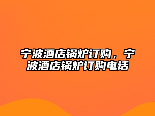 寧波酒店鍋爐訂購，寧波酒店鍋爐訂購電話