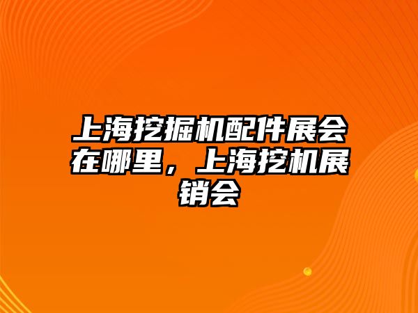 上海挖掘機配件展會在哪里，上海挖機展銷會