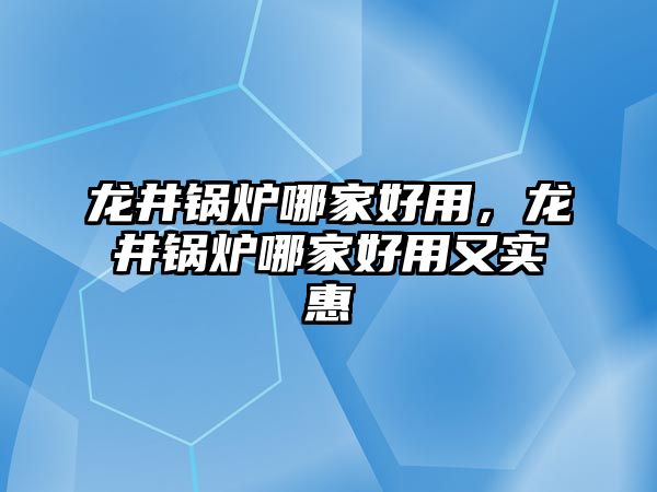 龍井鍋爐哪家好用，龍井鍋爐哪家好用又實(shí)惠