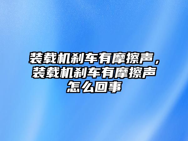 裝載機(jī)剎車有摩擦聲，裝載機(jī)剎車有摩擦聲怎么回事