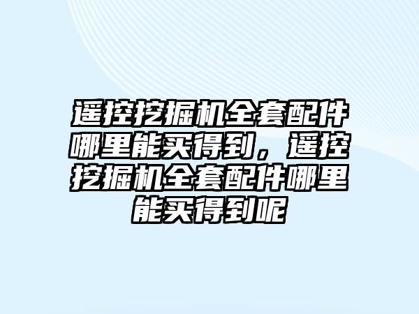 遙控挖掘機全套配件哪里能買得到，遙控挖掘機全套配件哪里能買得到呢