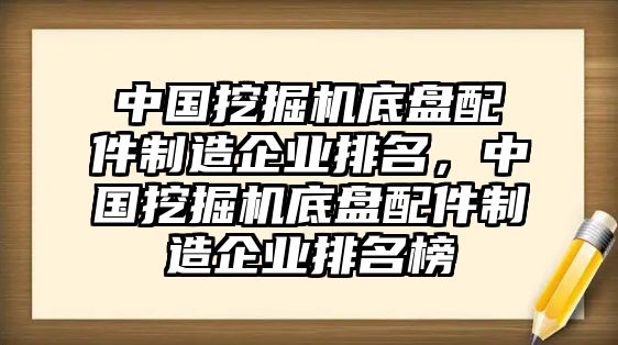 中國挖掘機底盤配件制造企業(yè)排名，中國挖掘機底盤配件制造企業(yè)排名榜