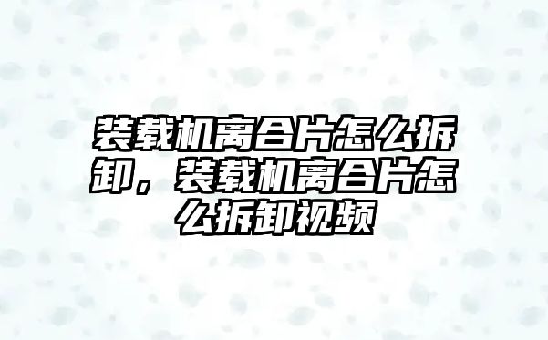 裝載機(jī)離合片怎么拆卸，裝載機(jī)離合片怎么拆卸視頻