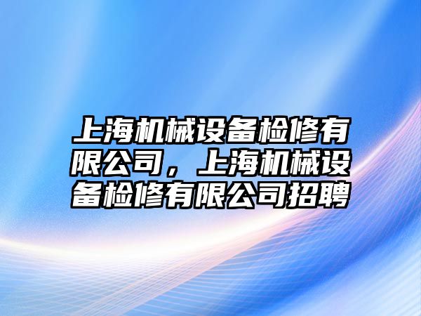 上海機(jī)械設(shè)備檢修有限公司，上海機(jī)械設(shè)備檢修有限公司招聘