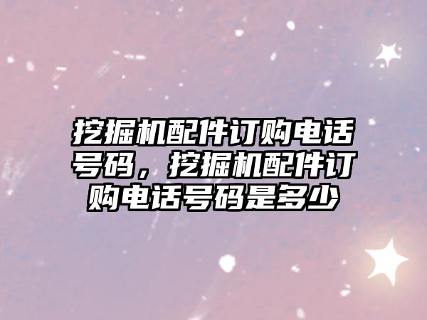 挖掘機配件訂購電話號碼，挖掘機配件訂購電話號碼是多少