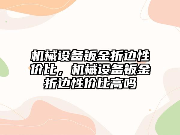 機械設(shè)備鈑金折邊性價比，機械設(shè)備鈑金折邊性價比高嗎