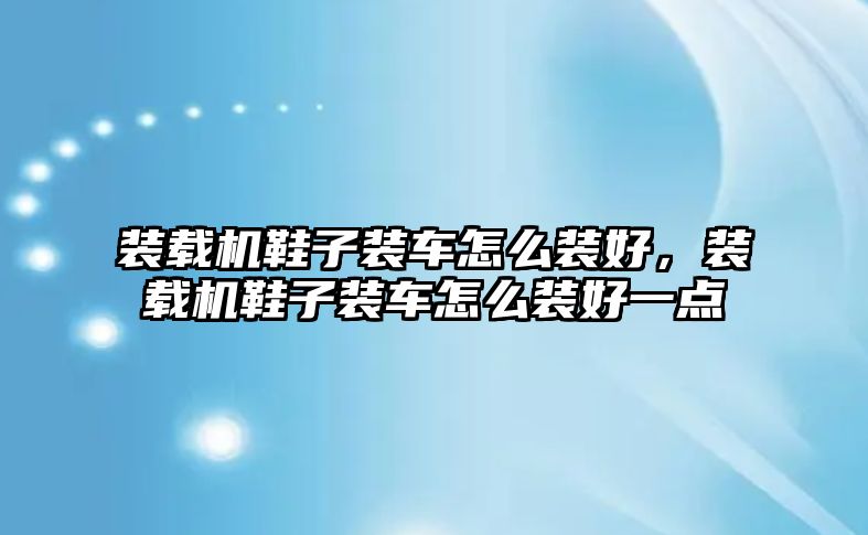 裝載機(jī)鞋子裝車怎么裝好，裝載機(jī)鞋子裝車怎么裝好一點(diǎn)