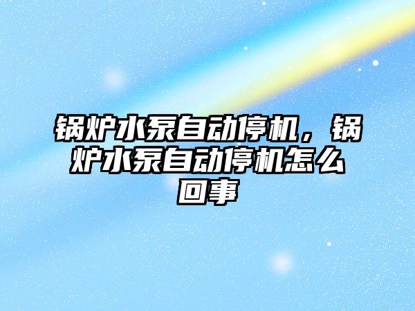 鍋爐水泵自動停機，鍋爐水泵自動停機怎么回事