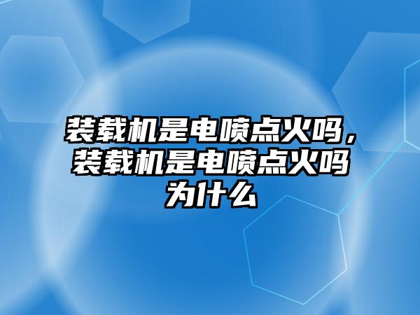 裝載機(jī)是電噴點(diǎn)火嗎，裝載機(jī)是電噴點(diǎn)火嗎為什么