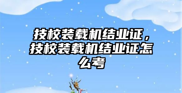 技校裝載機(jī)結(jié)業(yè)證，技校裝載機(jī)結(jié)業(yè)證怎么考