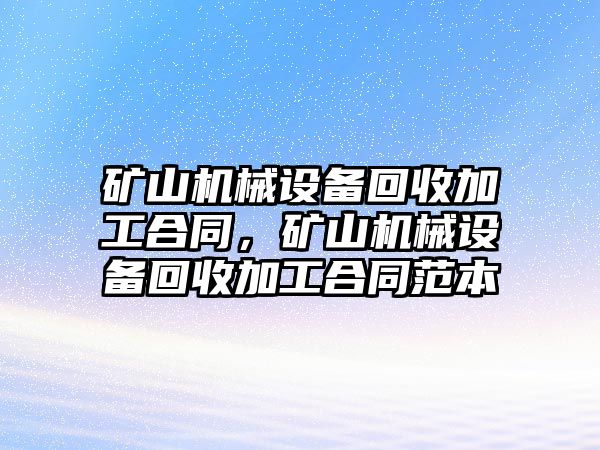 礦山機(jī)械設(shè)備回收加工合同，礦山機(jī)械設(shè)備回收加工合同范本