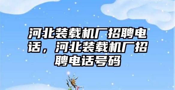 河北裝載機廠招聘電話，河北裝載機廠招聘電話號碼